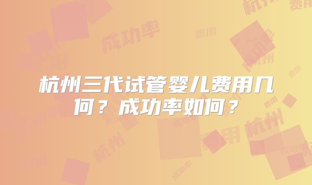 杭州三代试管婴儿费用几何？成功率如何？