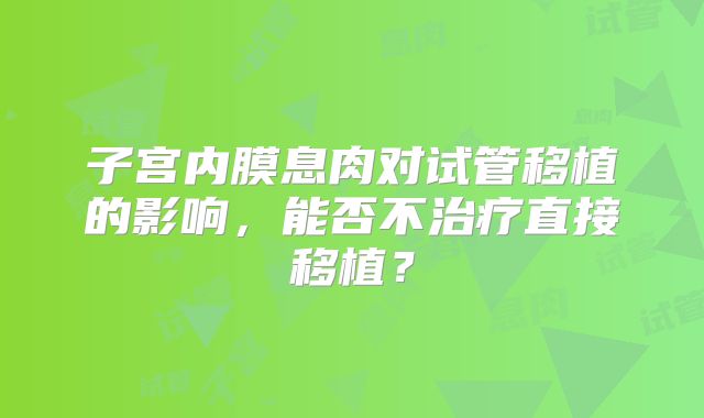 子宫内膜息肉对试管移植的影响,能否不治疗直接移植?