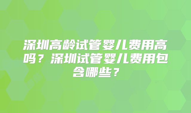 深圳高龄试管婴儿费用高吗？深圳试管婴儿费用包含哪些？