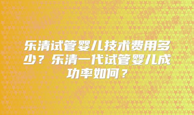 乐清试管婴儿技术费用多少?乐清一代试管婴儿成功率如何?