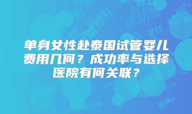 单身女性赴泰国试管婴儿费用几何？成功率与选择医院有何关联？