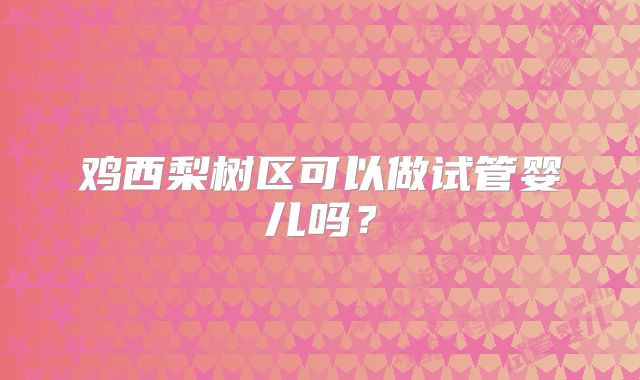 鸡西梨树区可以做试管婴儿吗?