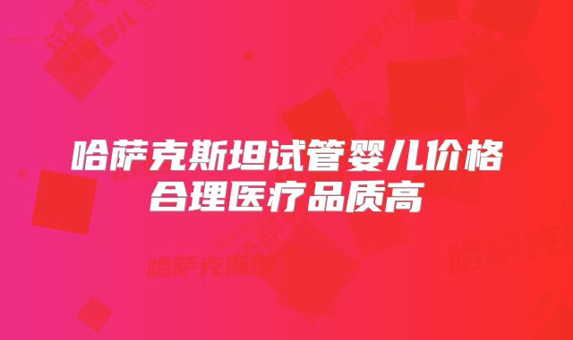 哈萨克斯坦试管婴儿价格合理医疗品质高