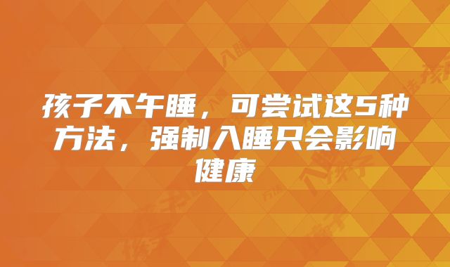 孩子不午睡,可尝试这5种方法,强制入睡只会影响健康