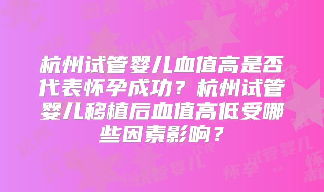 杭州试管婴儿血值高是否代表怀孕成功？杭州试管婴儿移植后血值高低受哪些因素影响？