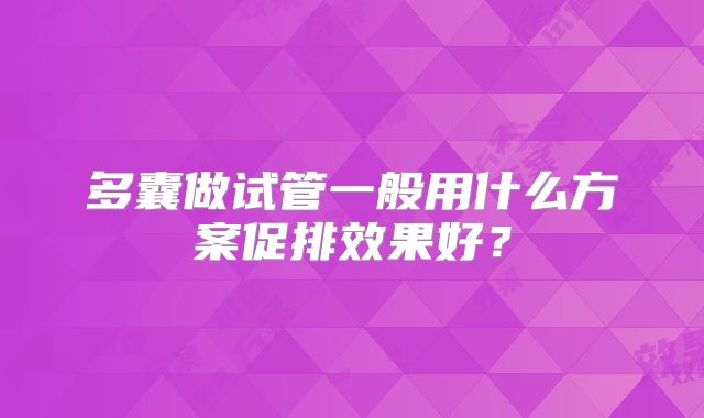 多囊做试管一般用什么方案促排效果好？