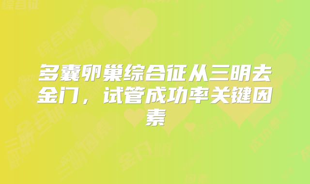 多囊卵巢综合征从三明去金门,试管成功率关键因素