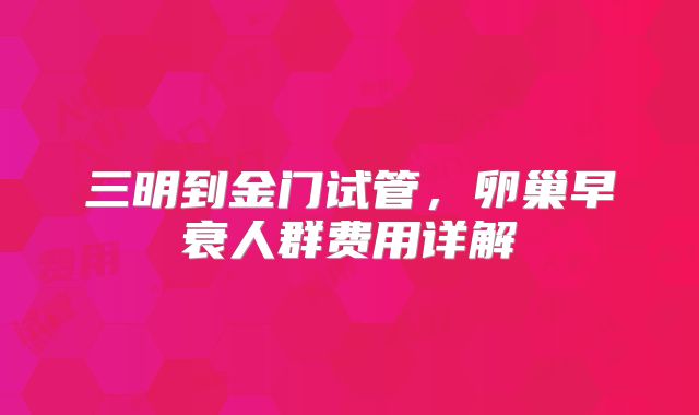 三明到金门试管,卵巢早衰人群费用详解