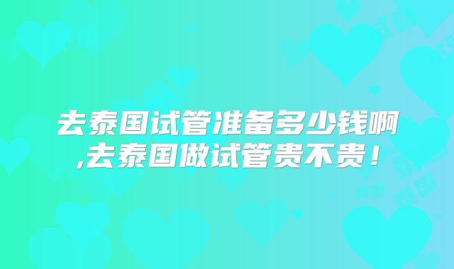 去泰国试管准备多少钱啊,去泰国做试管贵不贵！