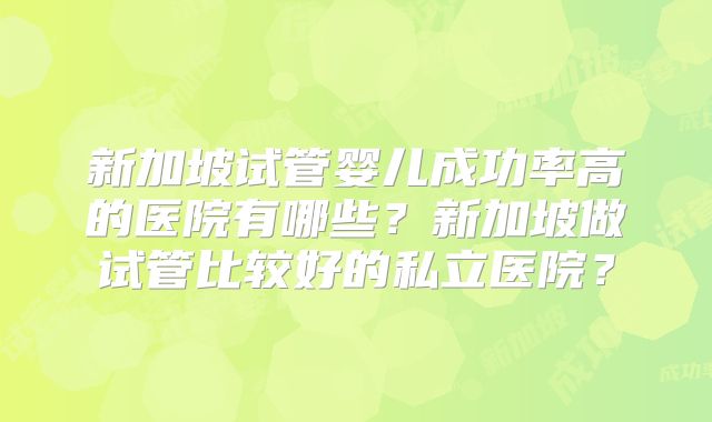 新加坡试管婴儿成功率高的医院有哪些?新加坡做试管比较好的私立医院?