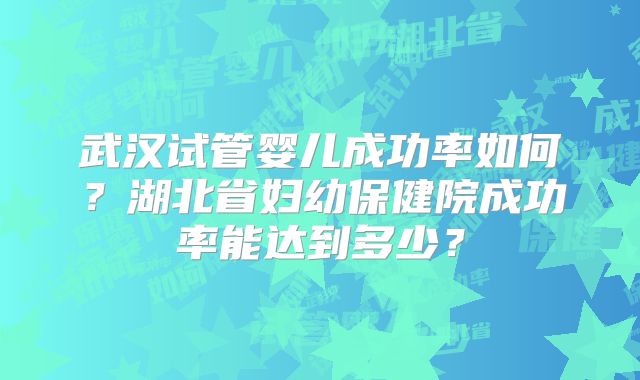 武汉试管婴儿成功率如何？湖北省妇幼保健院成功率能达到多少？