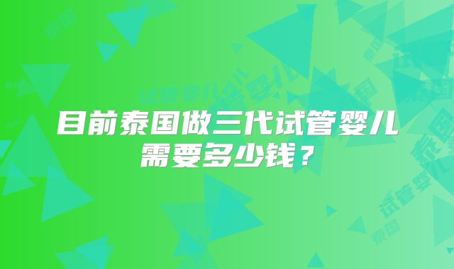 目前泰国做三代试管婴儿需要多少钱?