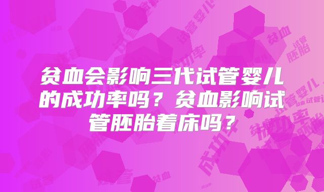 贫血会影响三代试管婴儿的成功率吗?贫血影响试管胚胎着床吗?