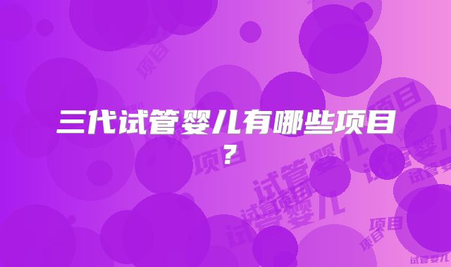 三代试管婴儿有哪些项目?