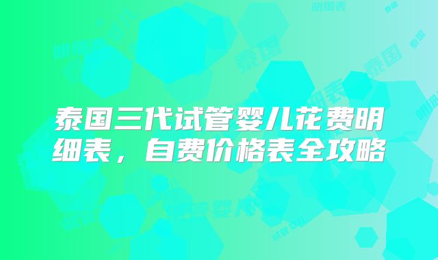 泰国三代试管婴儿花费明细表，自费价格表全攻略