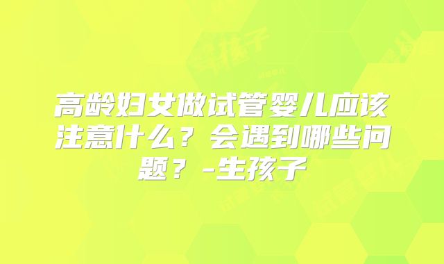 高龄妇女做试管婴儿应该注意什么？会遇到哪些问题？-生孩子