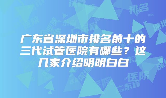 广东省深圳市排名前十的三代试管医院有哪些?这几家介绍明明白白