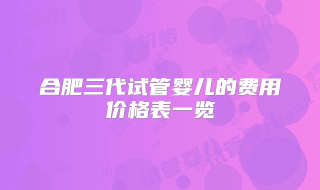 合肥三代试管婴儿的费用价格表一览