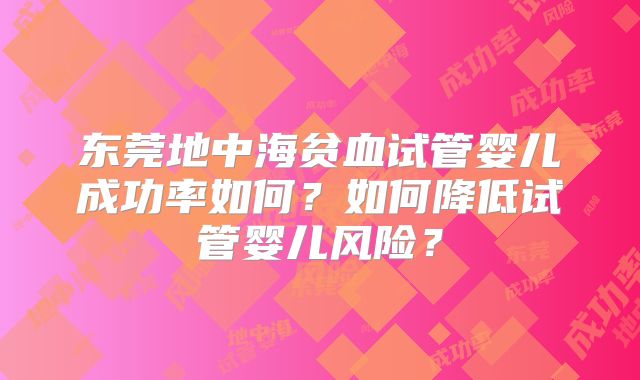 东莞地中海贫血试管婴儿成功率如何?如何降低试管婴儿风险?