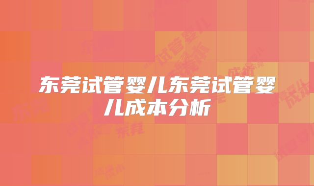 东莞试管婴儿东莞试管婴儿成本分析