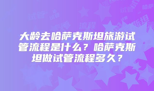 大龄去哈萨克斯坦旅游试管流程是什么?哈萨克斯坦做试管流程多久?