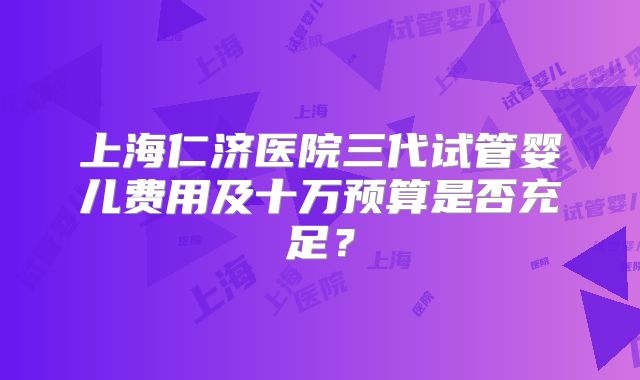 上海仁济医院三代试管婴儿费用及十万预算是否充足？