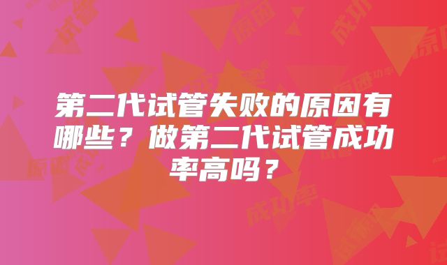 第二代试管失败的原因有哪些?做第二代试管成功率高吗?