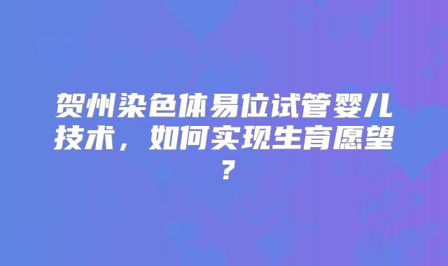 贺州染色体易位试管婴儿技术，如何实现生育愿望？