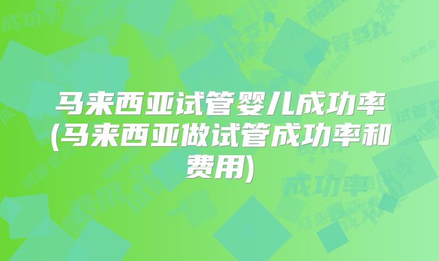 马来西亚试管婴儿成功率(马来西亚做试管成功率和费用)