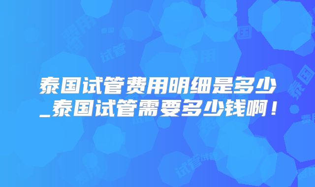 泰国试管费用明细是多少_泰国试管需要多少钱啊!