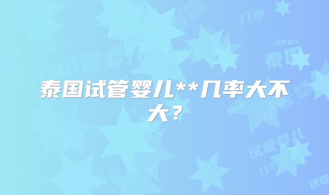 泰国试管婴儿**几率大不大？