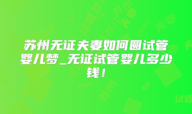 苏州无证夫妻如何圆试管婴儿梦_无证试管婴儿多少钱!