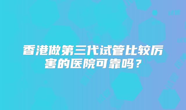 香港做第三代试管比较厉害的医院可靠吗?
