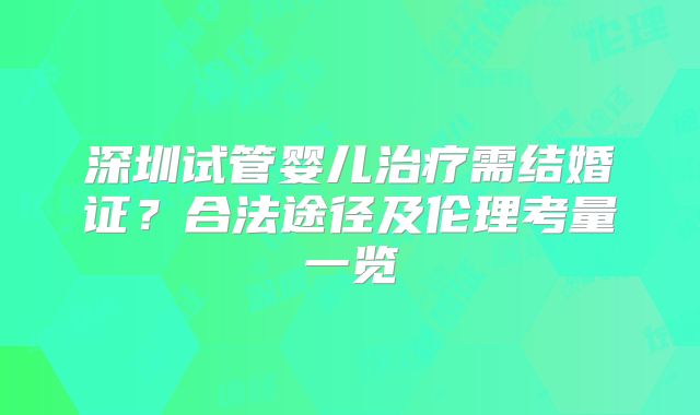 深圳试管婴儿治疗需结婚证？合法途径及伦理考量一览