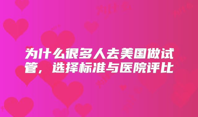 为什么很多人去美国做试管, 选择标准与医院评比