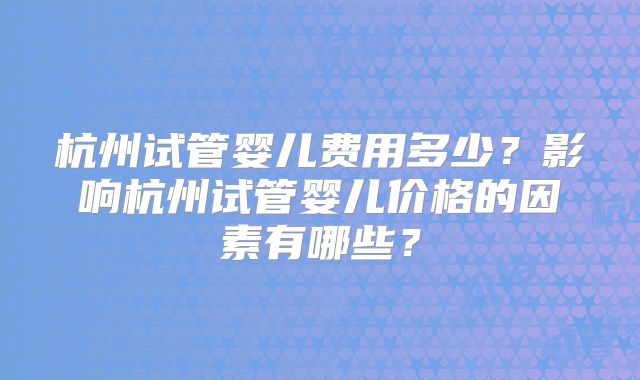杭州试管婴儿费用多少？影响杭州试管婴儿价格的因素有哪些？