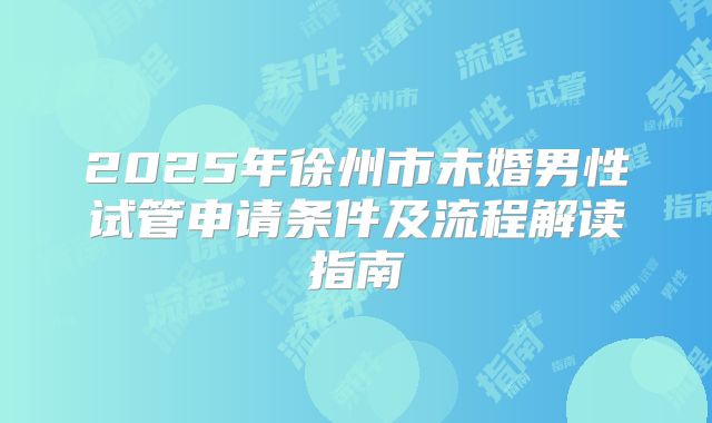 2025年徐州市未婚男性试管申请条件及流程解读指南