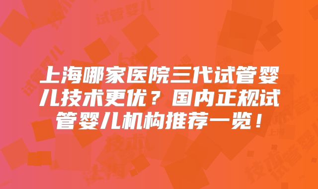 上海哪家医院三代试管婴儿技术更优？国内正规试管婴儿机构推荐一览！