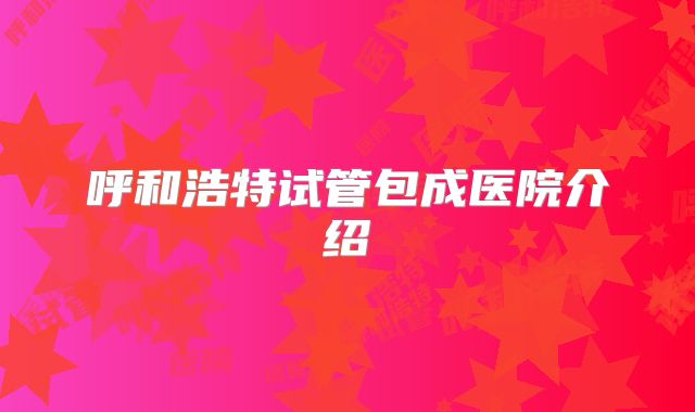呼和浩特试管包成医院介绍