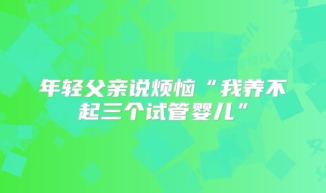 年轻父亲说烦恼“我养不起三个试管婴儿”