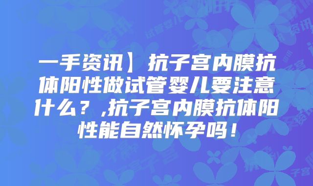 一手资讯】抗子宫内膜抗体阳性做试管婴儿要注意什么？,抗子宫内膜抗体阳性能自然怀孕吗！