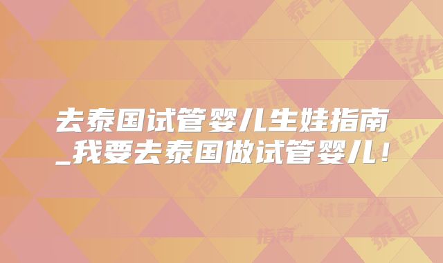 去泰国试管婴儿生娃指南_我要去泰国做试管婴儿!