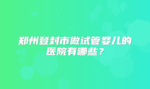 郑州登封市做试管婴儿的医院有哪些？