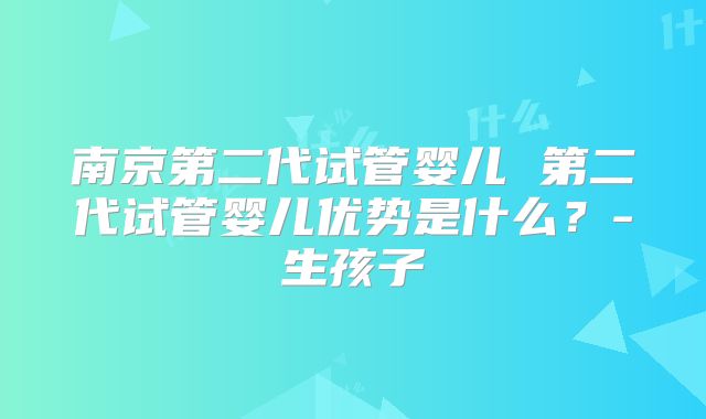 南京第二代试管婴儿 第二代试管婴儿优势是什么?-生孩子