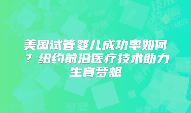 美国试管婴儿成功率如何?纽约前沿医疗技术助力生育梦想