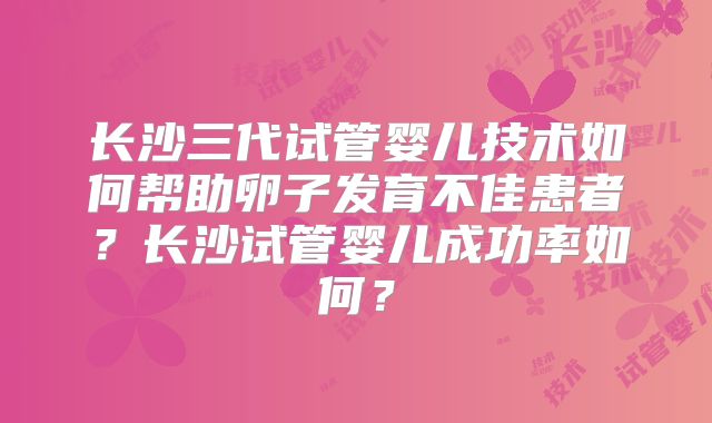 长沙三代试管婴儿技术如何帮助卵子发育不佳患者？长沙试管婴儿成功率如何？