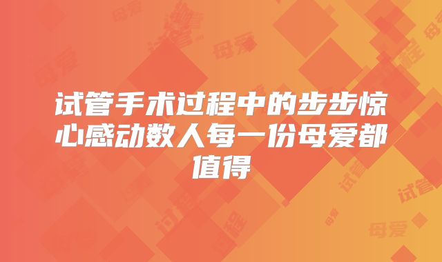 试管手术过程中的步步惊心感动数人每一份母爱都值得
