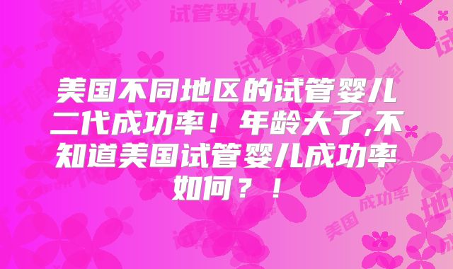美国不同地区的试管婴儿二代成功率！年龄大了,不知道美国试管婴儿成功率如何？！