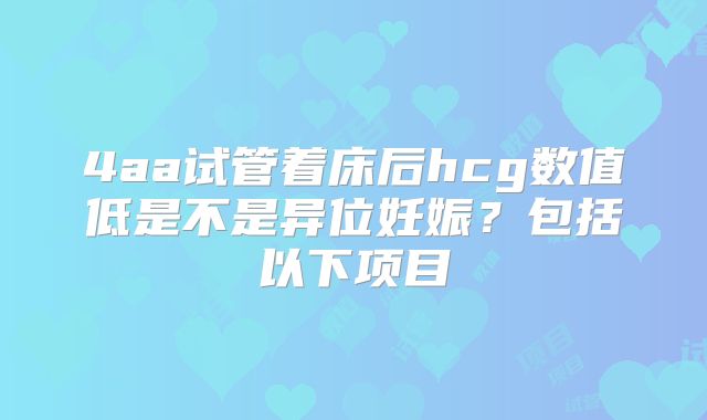 4aa试管着床后hcg数值低是不是异位妊娠?包括以下项目