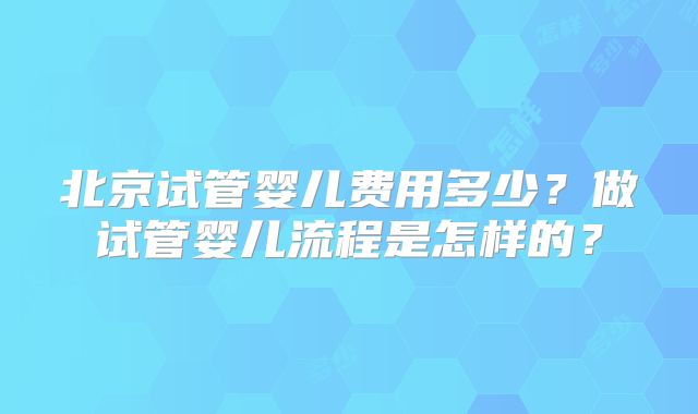 北京试管婴儿费用多少?做试管婴儿流程是怎样的?
